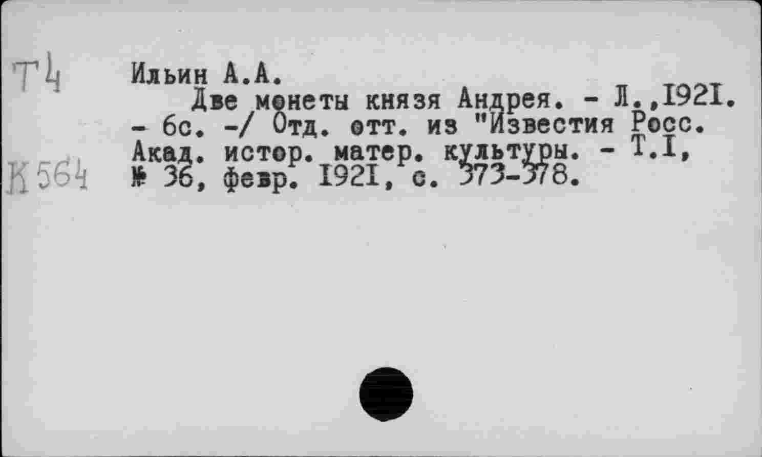 ﻿Ильин А.А.
Две монеты князя Андрея. - Л.,1921 - 6с. -/ Отд. отт. из ’’Известия Росс.
К5б^ hJ;	■1Д>